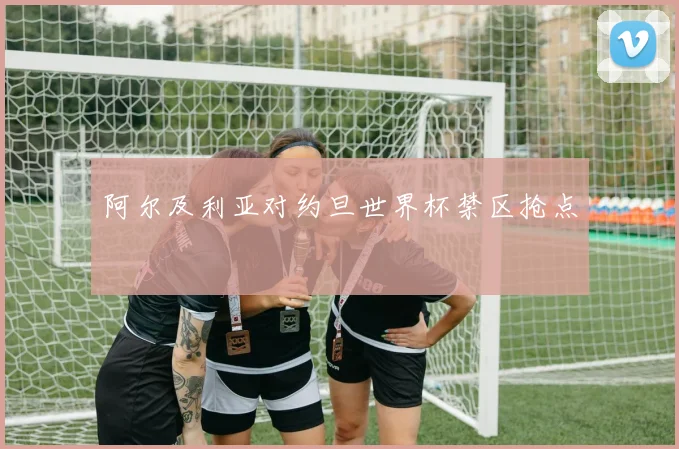 阿尔及利亚对约旦世界杯禁区抢点
