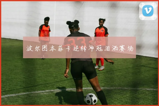 波尔图本菲卡逆转冲冠泪洒赛场