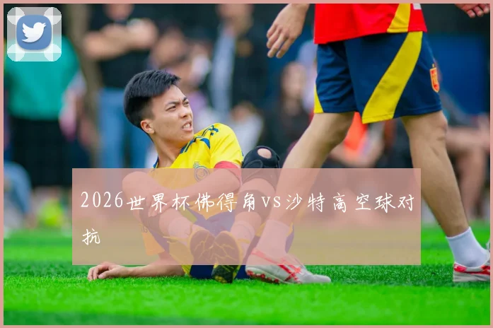 2026世界杯佛得角vs沙特高空球对抗