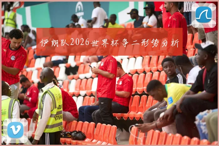 伊朗队2026世界杯争二形势分析
