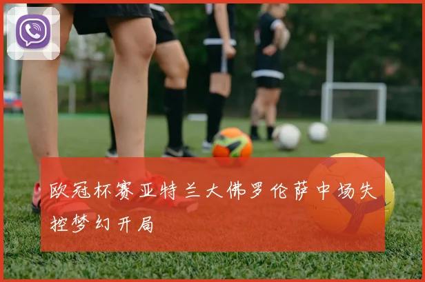 欧冠杯赛亚特兰大佛罗伦萨中场失控梦幻开局