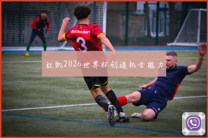 杜凯2026世界杯创造机会能力