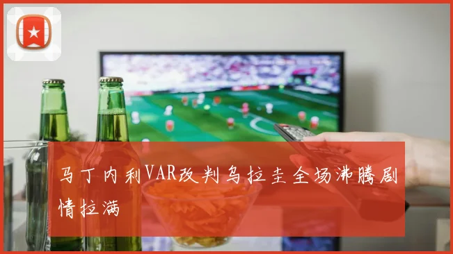 马丁内利VAR改判乌拉圭全场沸腾剧情拉满