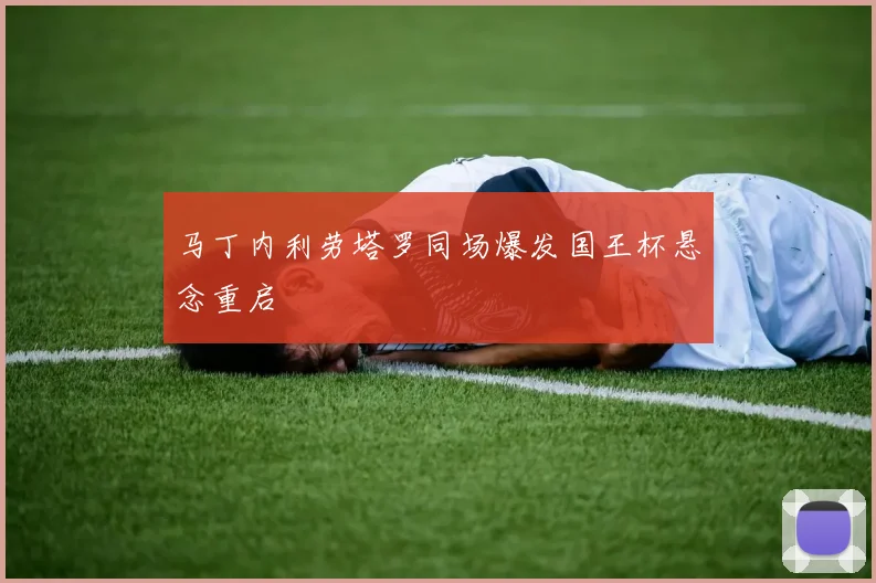 马丁内利劳塔罗同场爆发国王杯悬念重启