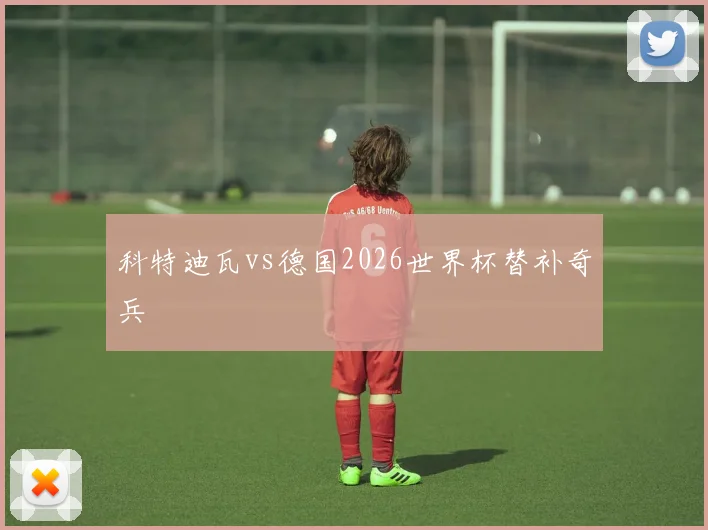 科特迪瓦vs德国2026世界杯替补奇兵
