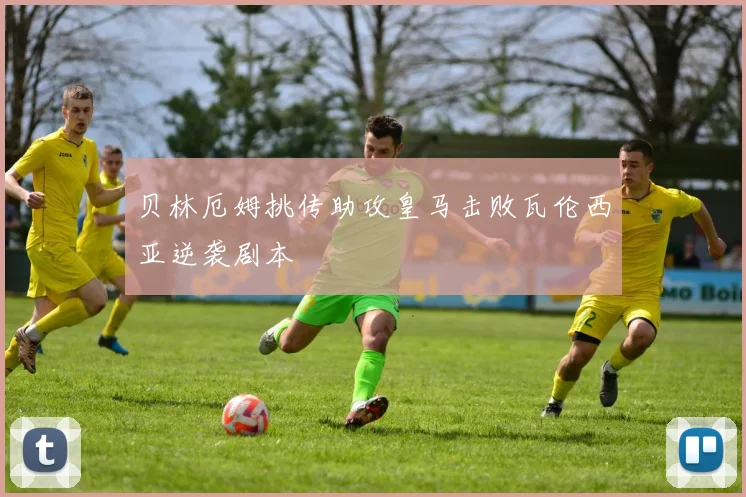 贝林厄姆挑传助攻皇马击败瓦伦西亚逆袭剧本