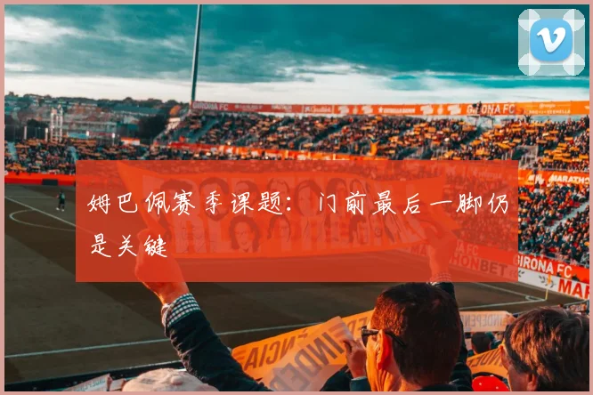 姆巴佩赛季课题:门前最后一脚仍是关键