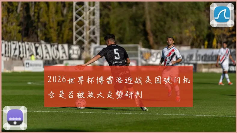 2026世界杯博雷洛迎战美国破门机会是否被放大走势研判