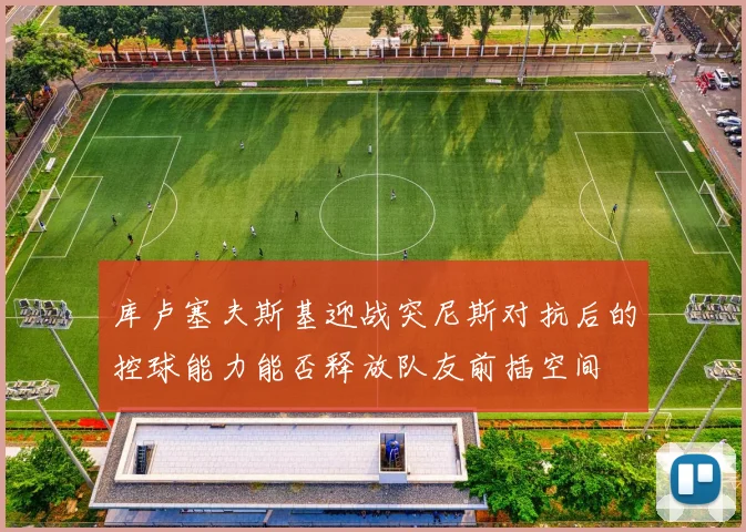 库卢塞夫斯基迎战突尼斯对抗后的控球能力能否释放队友前插空间