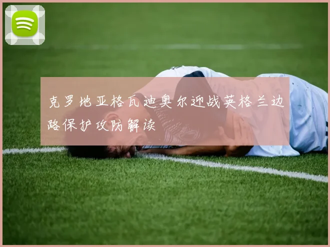 克罗地亚格瓦迪奥尔迎战英格兰边路保护攻防解读