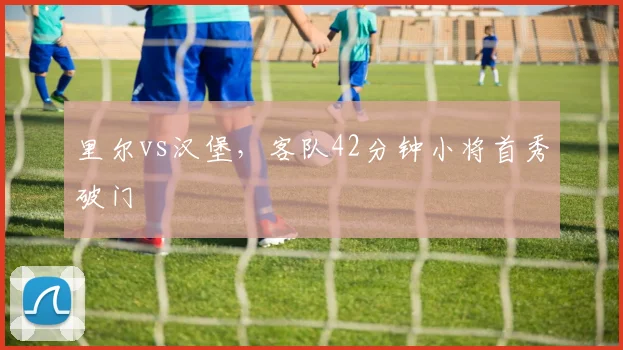 里尔vs汉堡,客队42分钟小将首秀破门