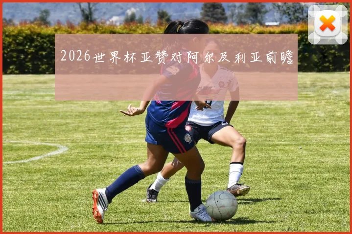 2026世界杯亚赞对阿尔及利亚前瞻