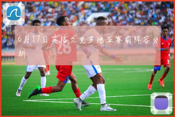 6月17日英格兰克罗地亚赛前阵容分析