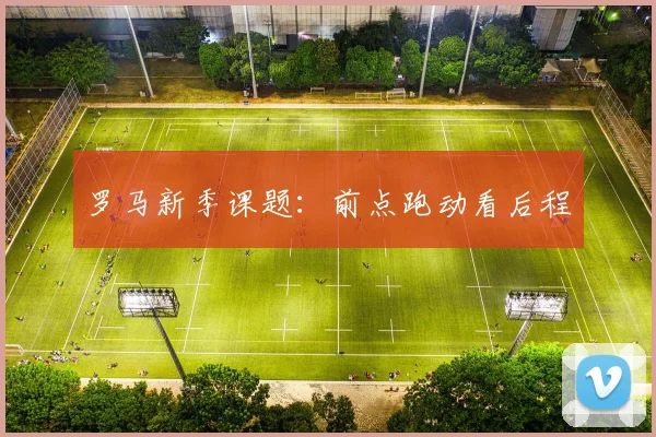 罗马新季课题:前点跑动看后程