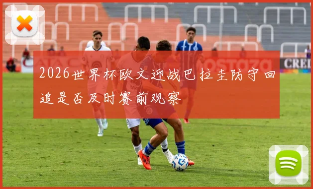 2026世界杯欧文迎战巴拉圭防守回追是否及时赛前观察