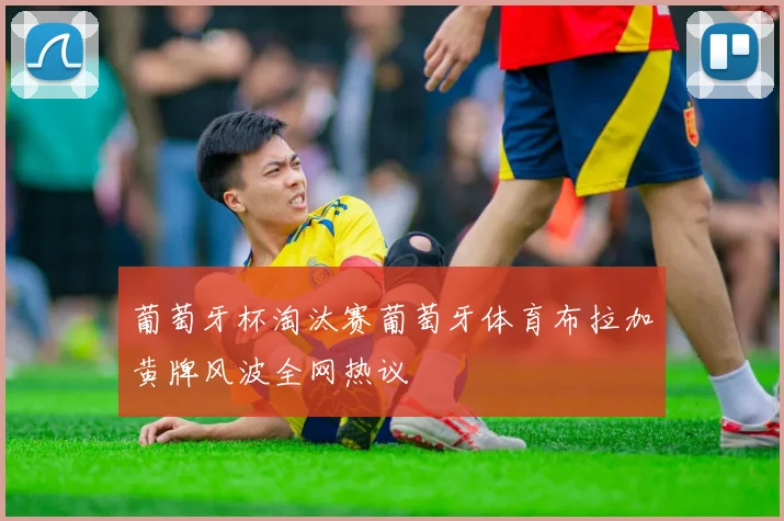 葡萄牙杯淘汰赛葡萄牙体育布拉加黄牌风波全网热议