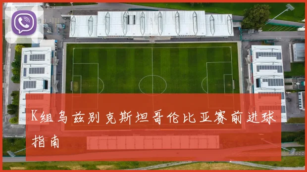 K组乌兹别克斯坦哥伦比亚赛前进球指南