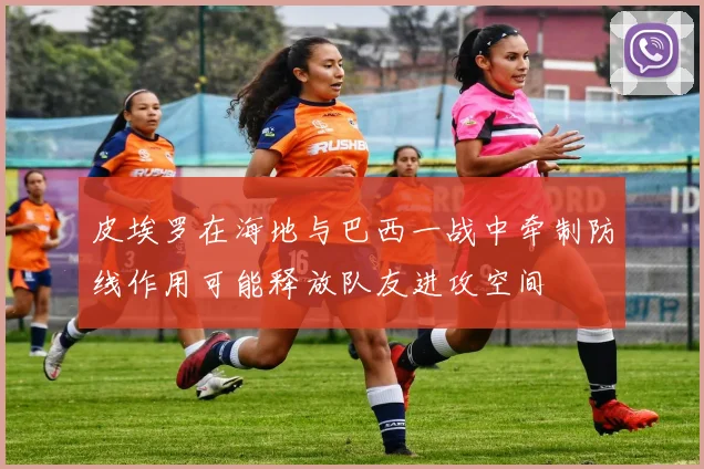 皮埃罗在海地与巴西一战中牵制防线作用可能释放队友进攻空间