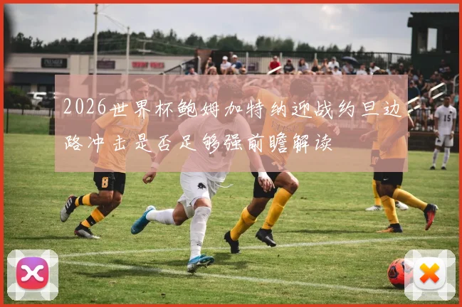 2026世界杯鲍姆加特纳迎战约旦边路冲击是否足够强前瞻解读