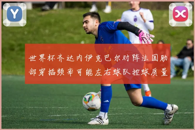 世界杯齐达内伊克巴尔对阵法国肋部穿插频率可能左右球队控球质量