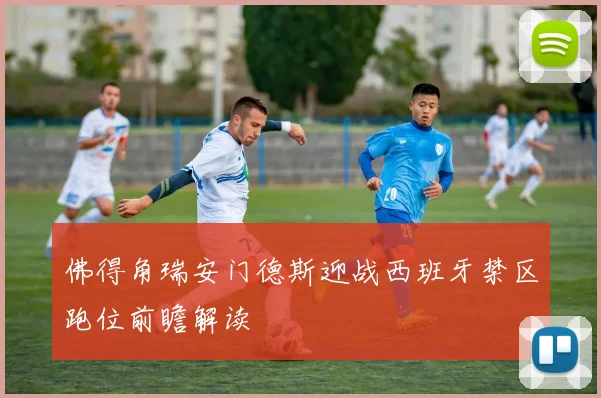 佛得角瑞安门德斯迎战西班牙禁区跑位前瞻解读