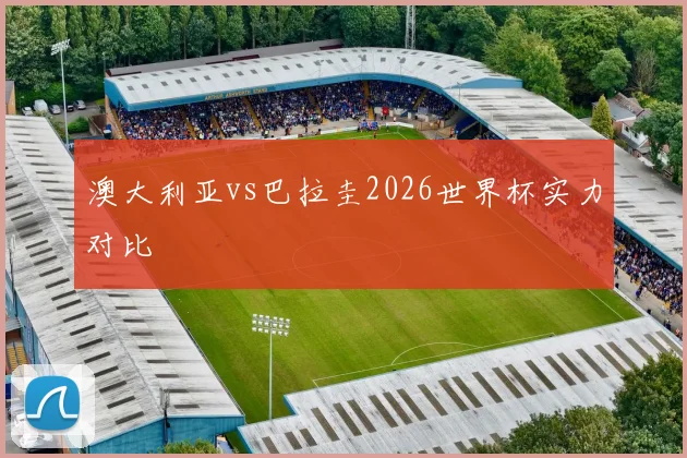 澳大利亚vs巴拉圭2026世界杯实力对比