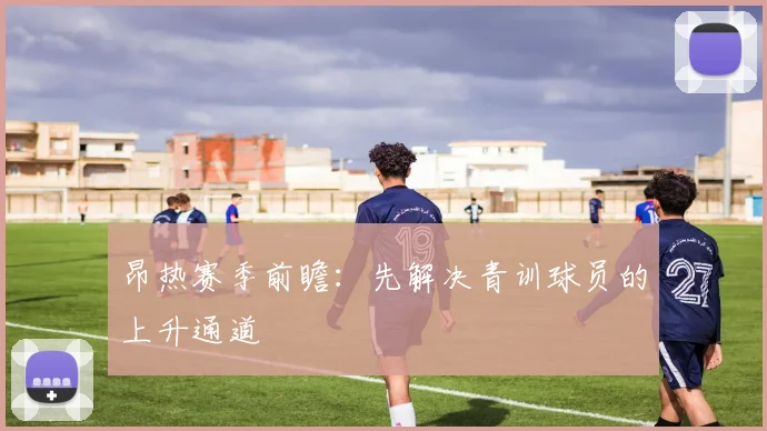 昂热赛季前瞻:先解决青训球员的上升通道