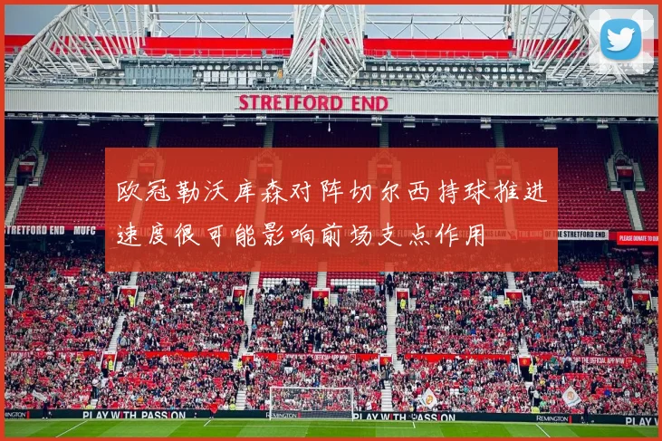欧冠勒沃库森对阵切尔西持球推进速度很可能影响前场支点作用