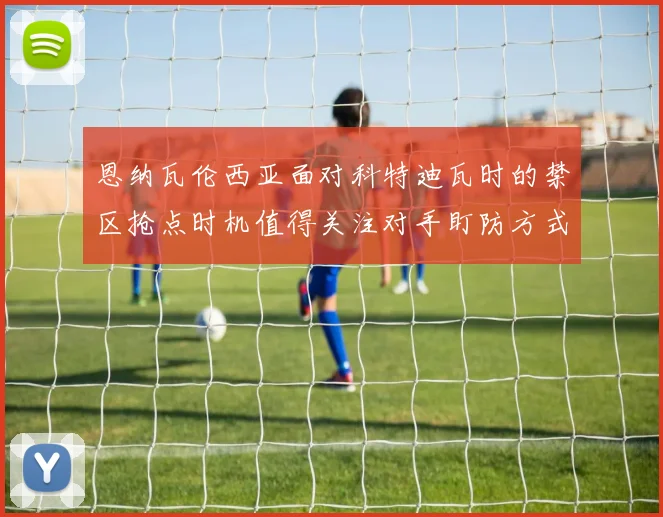 恩纳瓦伦西亚面对科特迪瓦时的禁区抢点时机值得关注对手盯防方式