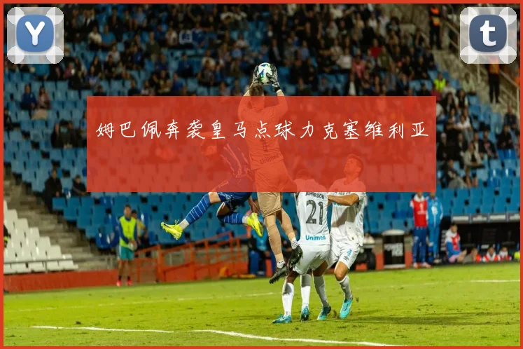 姆巴佩奔袭皇马点球力克塞维利亚