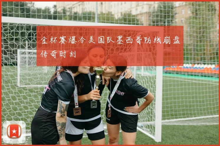 金杯赛爆冷美国队墨西哥防线崩盘传奇时刻