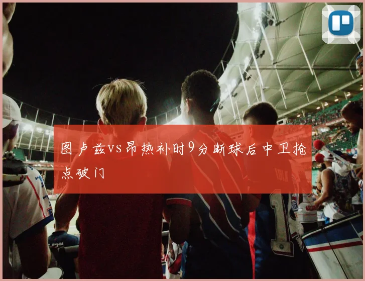 图卢兹vs昂热补时9分断球后中卫抢点破门