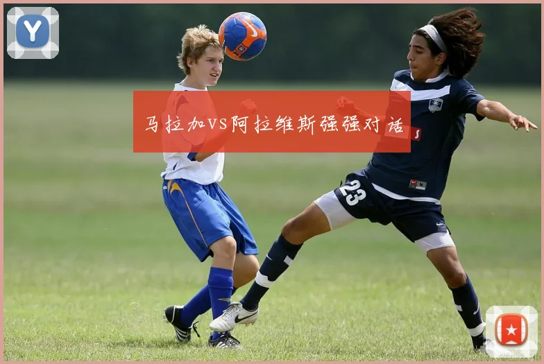马拉加vs阿拉维斯强强对话