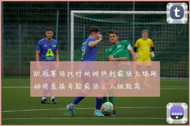 欧冠赛场托特纳姆热刺前场无球跑动将直接考验前场三人组距离