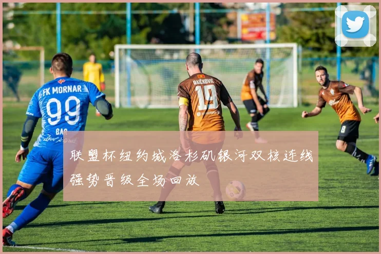 联盟杯纽约城洛杉矶银河双核连线强势晋级全场回放