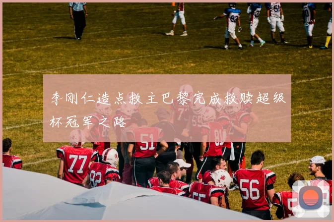 李刚仁造点救主巴黎完成救赎超级杯冠军之路