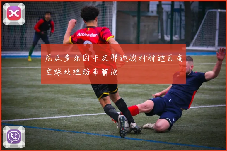 厄瓜多尔因卡皮耶迎战科特迪瓦高空球处理赔率解读