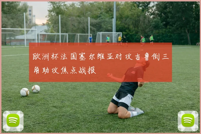 欧洲杯法国塞尔维亚对攻吉鲁倒三角助攻焦点战报