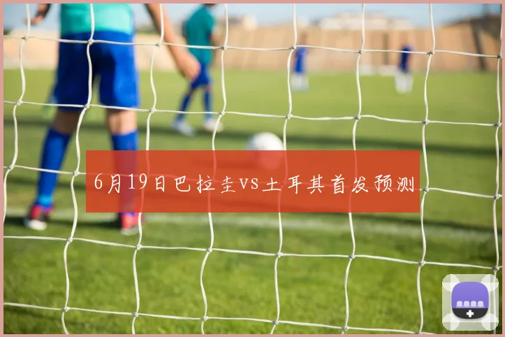 6月19日巴拉圭vs土耳其首发预测
