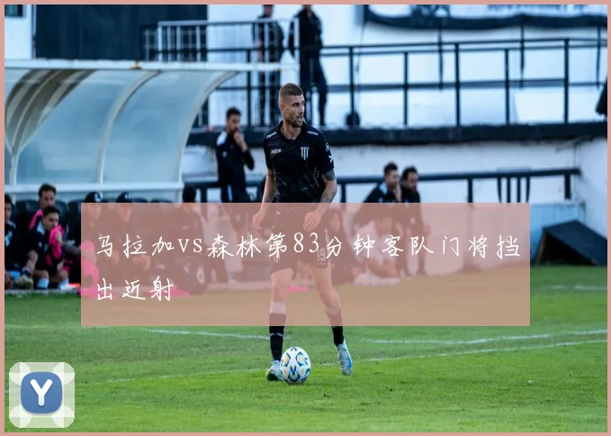 马拉加vs森林第83分钟客队门将挡出近射