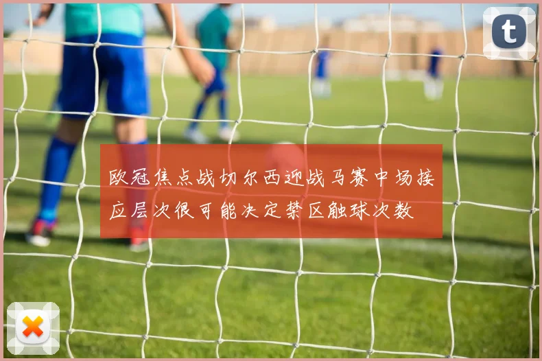 欧冠焦点战切尔西迎战马赛中场接应层次很可能决定禁区触球次数