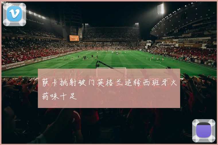 萨卡挑射破门英格兰逆转西班牙火药味十足