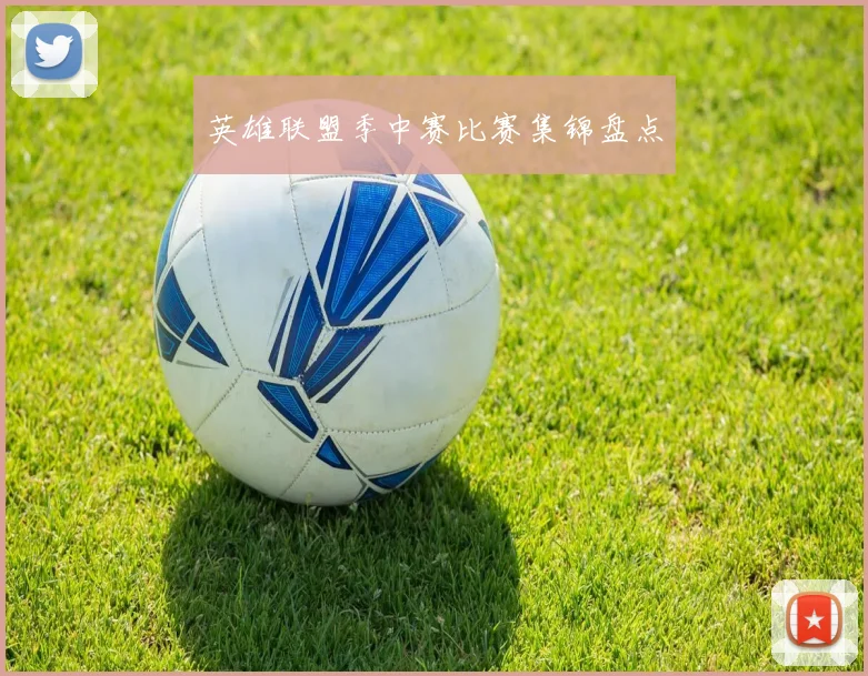英雄联盟季中赛比赛集锦盘点
