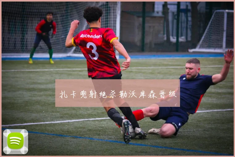 扎卡兜射绝杀勒沃库森晋级