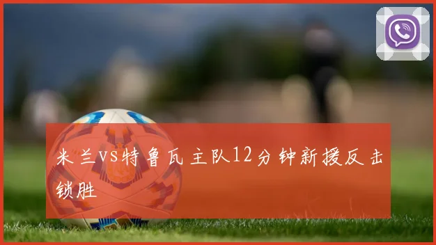 米兰vs特鲁瓦主队12分钟新援反击锁胜