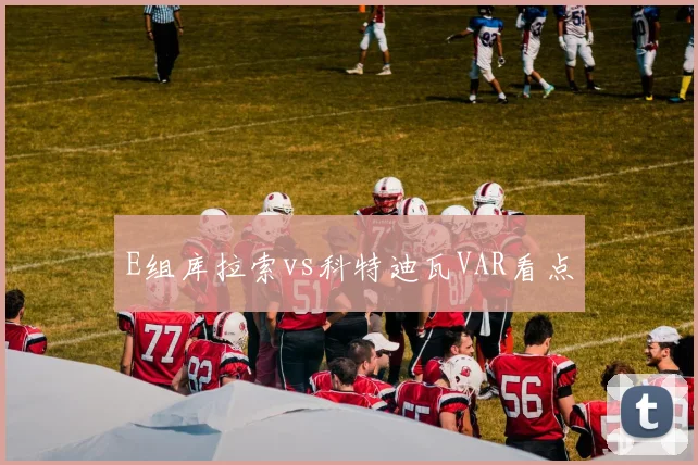 E组库拉索vs科特迪瓦VAR看点