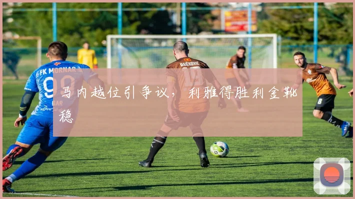 马内越位引争议，利雅得胜利金靴稳
