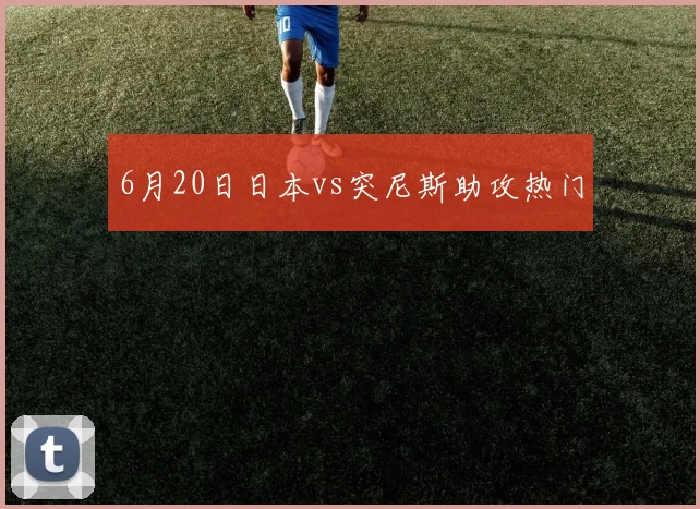 6月20日日本vs突尼斯助攻热门