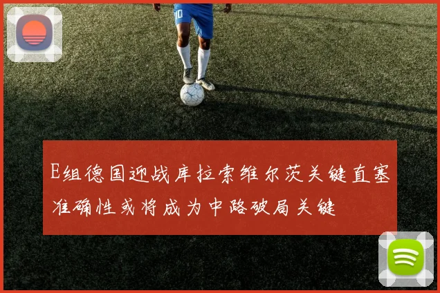E组德国迎战库拉索维尔茨关键直塞准确性或将成为中路破局关键