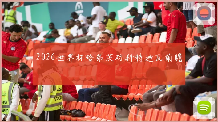 2026世界杯哈弗茨对科特迪瓦前瞻